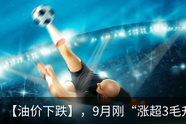 【油价下跌】，9月刚“涨超3毛/升”的油价，重新下降，下次油价10月15日调整，下跌中！
