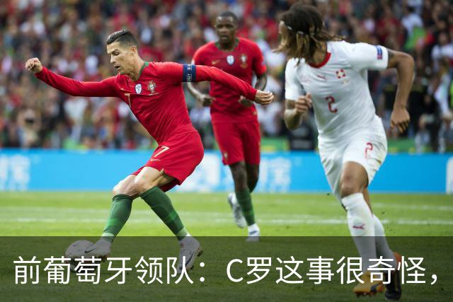 前葡萄牙领队：C罗这事很奇怪，以往这类事都在内部解决