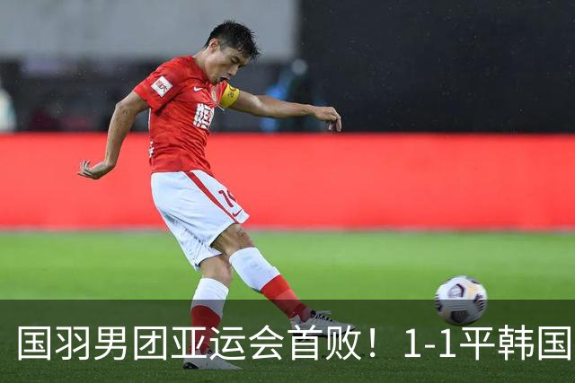国羽男团亚运会首败！1-1平韩国，梁王组合0-2输世界冠军，李诗沣接场！